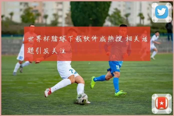世界杯赌球下载软件成热搜 相关话题引发关注