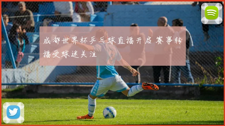 成都世界杯乒乓球直播开启 赛事转播受球迷关注