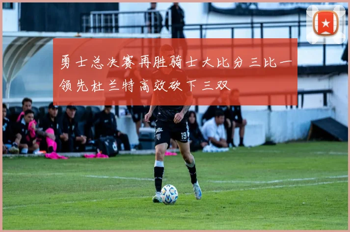 勇士总决赛再胜骑士大比分三比一领先杜兰特高效砍下三双