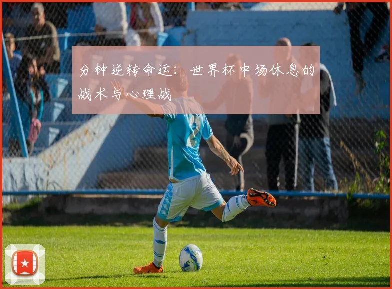 分钟逆转命运：世界杯中场休息的战术与心理战
