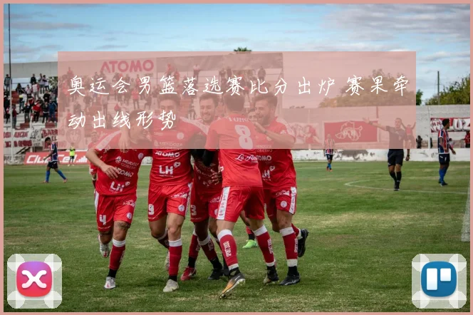 奥运会男篮落选赛比分出炉 赛果牵动出线形势