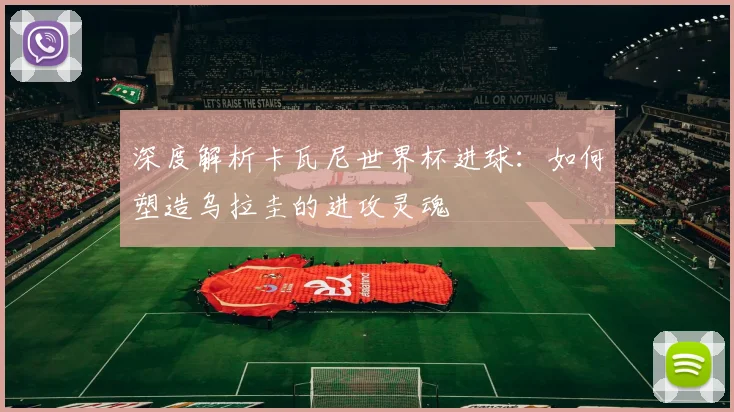 深度解析卡瓦尼世界杯进球：如何塑造乌拉圭的进攻灵魂