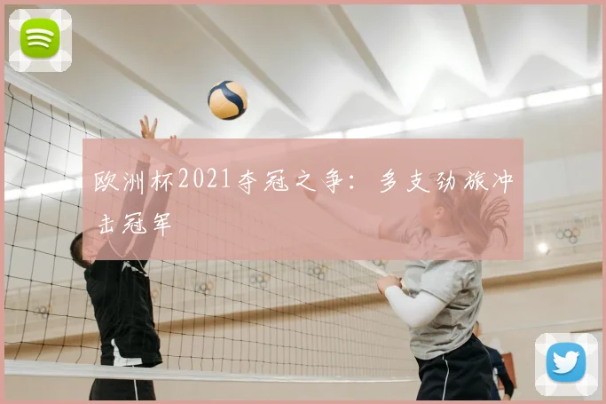 欧洲杯2021夺冠之争:多支劲旅冲击冠军
