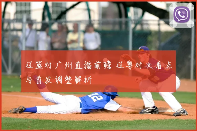 辽篮对广州直播前瞻 辽粤对决看点与首发调整解析