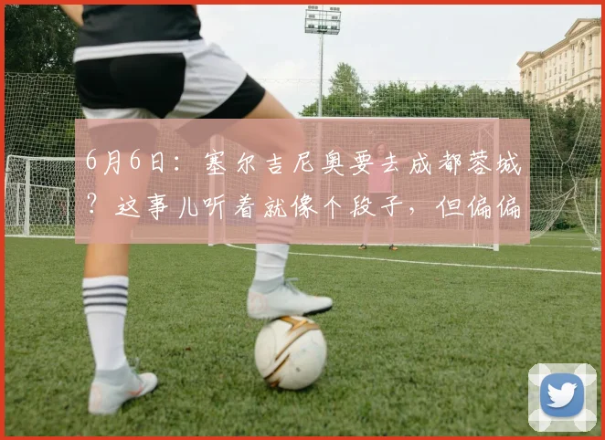 6月6日:塞尔吉尼奥要去成都蓉城?这事儿听着就像个段子,但偏偏有人信了_归化_球员_国安