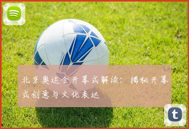北京奥运会开幕式解读：揭秘开幕式创意与文化表达