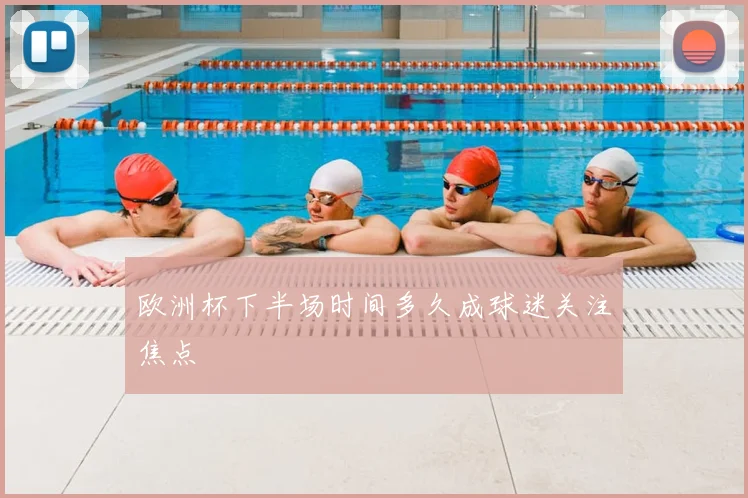 欧洲杯下半场时间多久成球迷关注焦点