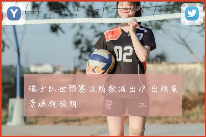 瑞士队世预赛攻防数据出炉 出线前景逐渐明朗