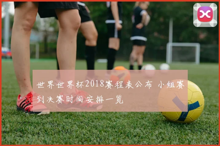 世界世界杯2018赛程表公布 小组赛到决赛时间安排一览