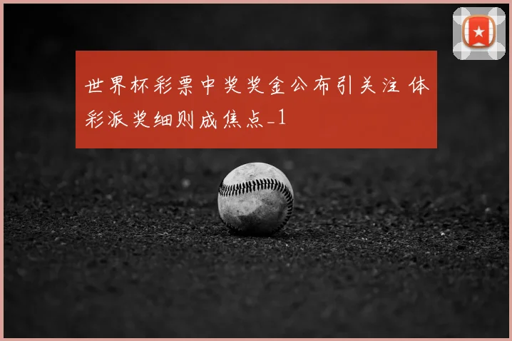 世界杯彩票中奖奖金公布引关注 体彩派奖细则成焦点_1