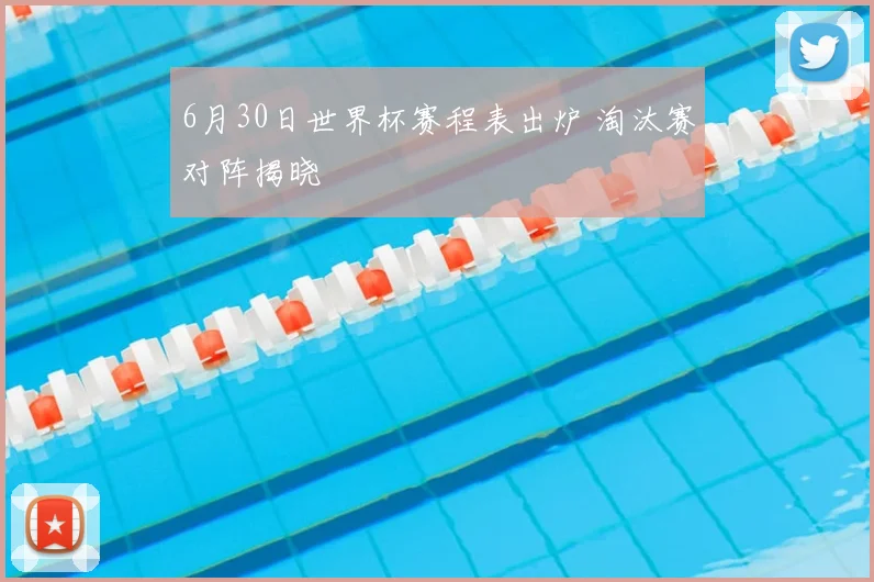 6月30日世界杯赛程表出炉 淘汰赛对阵揭晓