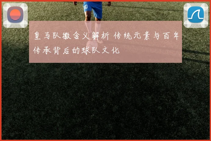 皇马队徽含义解析 传统元素与百年传承背后的球队文化
