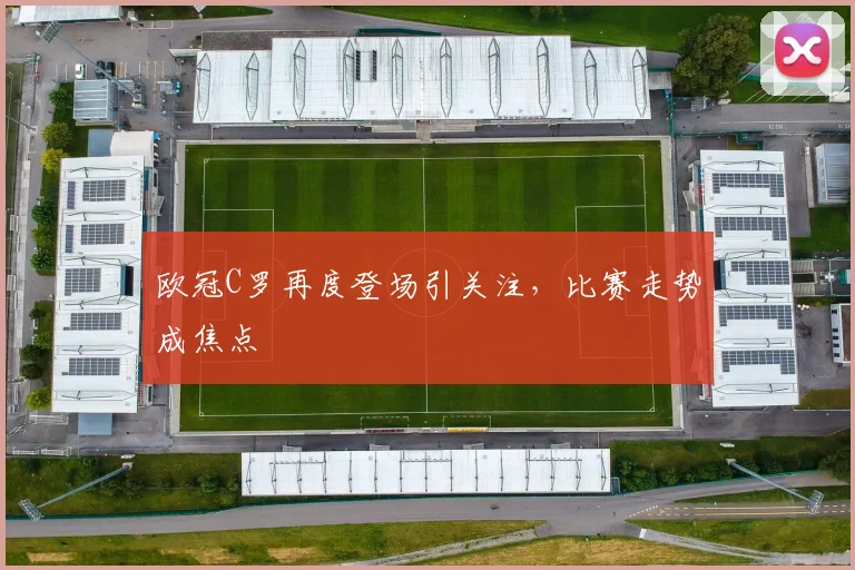 欧冠C罗再度登场引关注，比赛走势成焦点