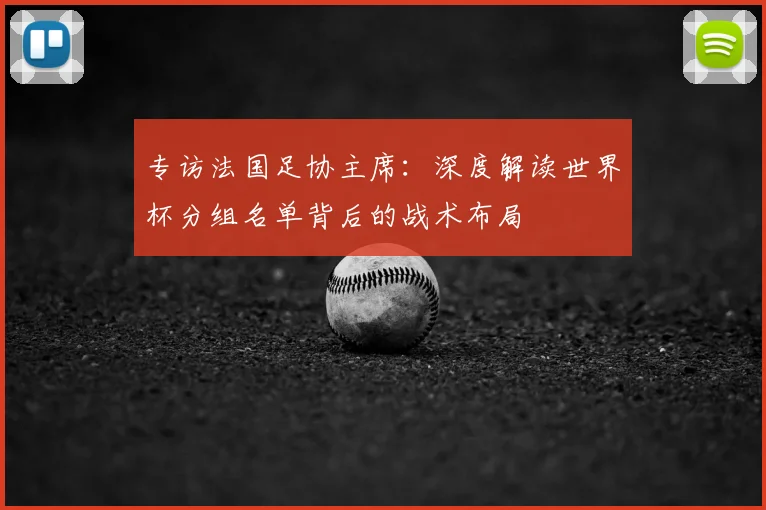 专访法国足协主席:深度解读世界杯分组名单背后的战术布局