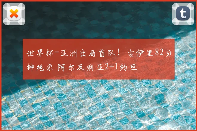 世界杯-亚洲出局首队！古伊里82分钟绝杀 阿尔及利亚2-1约旦