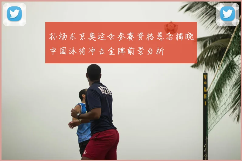 孙杨东京奥运会参赛资格悬念揭晓中国泳将冲击金牌前景分析