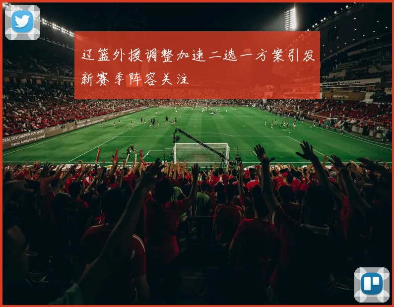 辽篮外援调整加速二选一方案引发新赛季阵容关注