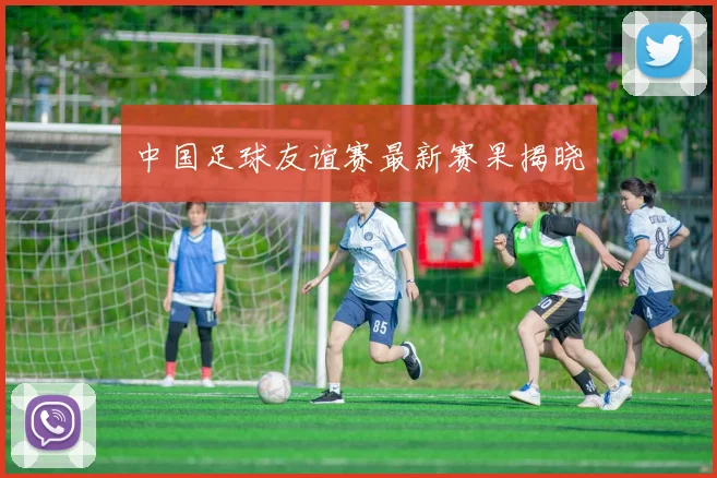 中国足球友谊赛最新赛果揭晓