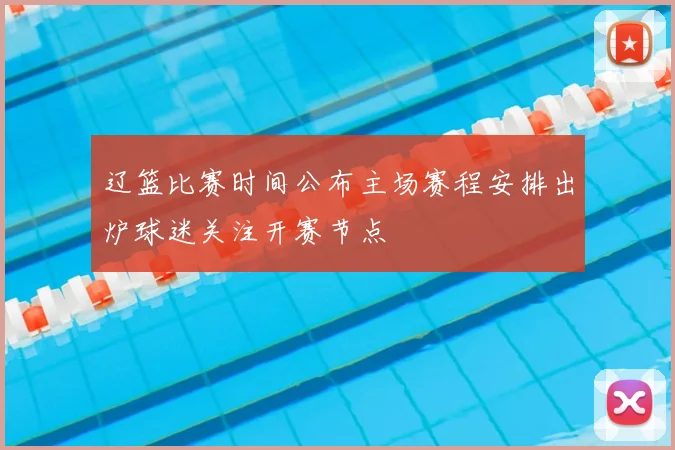 辽篮比赛时间公布主场赛程安排出炉球迷关注开赛节点