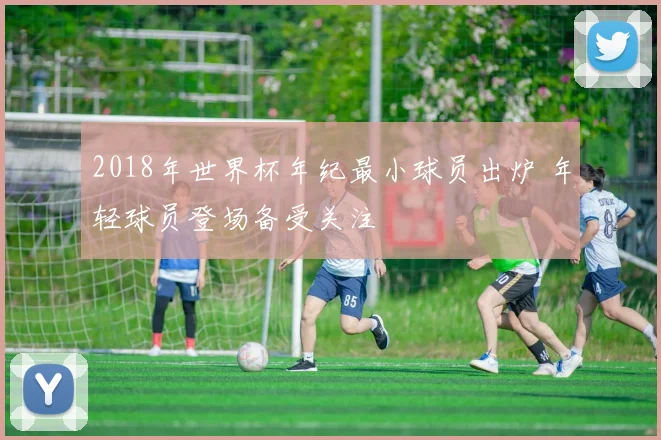 2018年世界杯年纪最小球员出炉 年轻球员登场备受关注