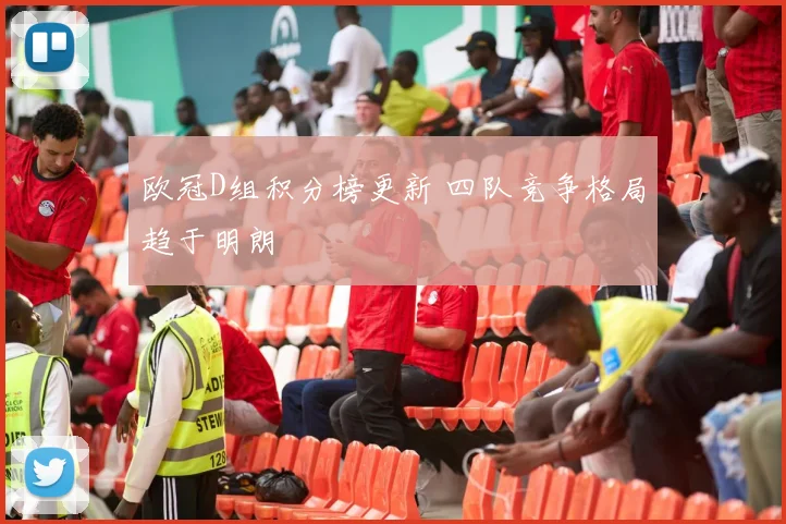 欧冠D组积分榜更新 四队竞争格局趋于明朗