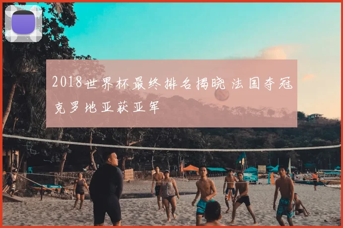 2018世界杯最终排名揭晓 法国夺冠克罗地亚获亚军