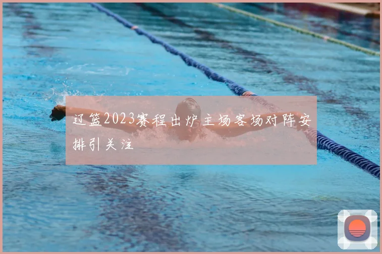 辽篮2023赛程出炉主场客场对阵安排引关注