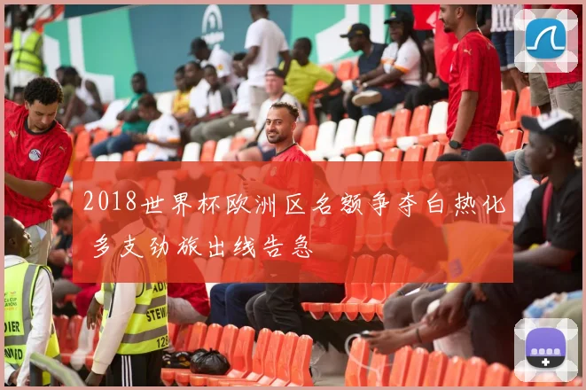2018世界杯欧洲区名额争夺白热化 多支劲旅出线告急