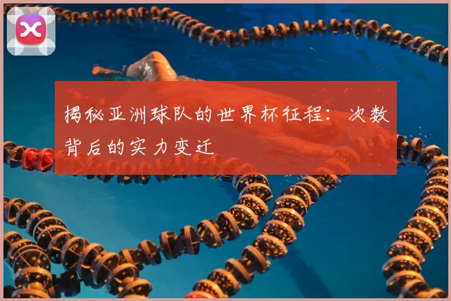 揭秘亚洲球队的世界杯征程:次数背后的实力变迁