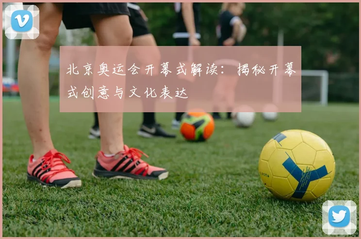 北京奥运会开幕式解读：揭秘开幕式创意与文化表达