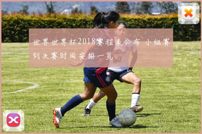世界世界杯2018赛程表公布 小组赛到决赛时间安排一览